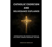 Catholic Exorcism and Deliverance Explained: Understanding the Church's Teaching on Evil Spirits, Demonic Possession, and Spiritual Protection