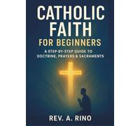 Catholic faith for beginners: A Step-by-Step Guide to Doctrine, Prayers & Sacraments