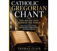 Catholic Gregorian Chant: The Sound That Silences the World How Ancient Sacred Music Heals the Mind, Deepens Prayer, and Restores the Soul