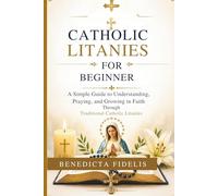 Catholic Litanies for Beginners: A Simple Guide to Understanding, Praying, and Growing in Faith Through Traditional Catholic Litanies