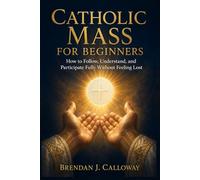 Catholic Mass for Beginners: How to Follow, Understand, and Participate Fully Without Feeling Lost