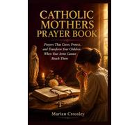 CATHOLIC MOTHERS PRAYER BOOK: Prayers That Cover, Protect, and Transform Your Children When Your Arms Cannot Reach Them
