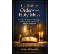 Catholic Order of the Holy Mass: A Complete Guide to Sacred Liturgy, Meaning, Rituals, Responses, and Spiritual Participation