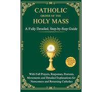 Catholic Order of the Holy Mass: A Fully Detailed, Step-by-Step Guide with Full Prayers, Responses, Postures, Movements and Detailed Explanations for Newcomers and Returning Catholics