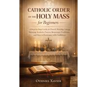 CATHOLIC ORDER OF THE HOLY MASS FOR BEGINNERS: A Step-by-Step Guide to Church Worship, Liturgy Meaning, Symbols, Prayers, Responses, Traditions, and How to Participate with Confidence