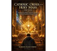 CATHOLIC ORDER OF THE HOLY MASS FOR TEENS: Unlocking Sacred Rituals, Eucharistic Devotion and Sacramental Foundations of Liturgical Worship