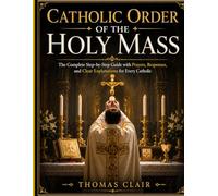 Catholic Order of the Holy Mass: The Complete Step-by-Step Guide with Prayers, Responses, and Clear Explanations for Every Catholic
