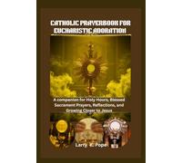 CATHOLIC PRAYERBOOK FOR EUCHARISTIC ADORATION: A companion for Holy Hours, Blessed Sacrament Prayers, Reflections, and Growing Closer to Jesus