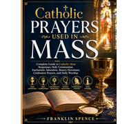 Catholic Prayers Used in Mass: Complete Guide to Catholic Mass Responses, Holy Communion, Eucharistic Adoration, Rosary Devotions, Confession Prayers, and Daily Worship