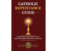 CATHOLIC REPENTANCE GUIDE: A Clear, Step-by-Step Guide on How to Prepare for Confession, Overcome Mortal and Venial Sin, Heal Guilt, Begin Again and Live a New Life in Christ