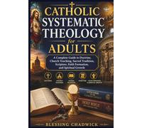 Catholic Systematic Theology for Adults: A Complete Guide to Doctrine, Church Teaching, Sacred Tradition, Scripture, Faith Formation, and Spiritual Growth