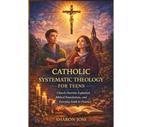 Catholic Systematic Theology for Teens: Church Doctrine Explained, Biblical Foundations, and Everyday Faith in Practice