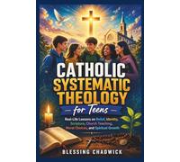 Catholic Systematic Theology for Teens: Real-Life Lessons on Belief, Identity, Scripture, Church Teaching, Moral Choices, and Spiritual Growth