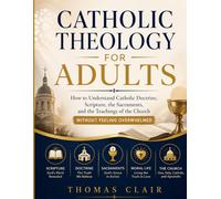 Catholic Theology for Adults: How to Understand Catholic Doctrine, Scripture, the Sacraments, and the Teachings of the Church Without Feeling Overwhelmed