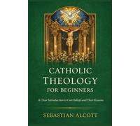 Catholic Theology for Beginners: A Clear Introduction to Core Beliefs and Their Reasons