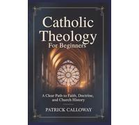 Catholic Theology for Beginners: A Clear Path to Faith, Doctrine, and Church History