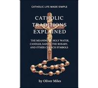 Catholic Traditions Explained: The Meaning of Holy Water, Candles, Saints, the Rosary, and Other Church Symbols