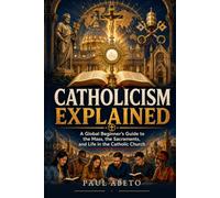 Catholicism Explained: A Global Beginner’s Guide to the Mass, the Sacraments, and Life in the Catholic Church: 3