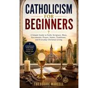 CATHOLICISM FOR BEGINNERS: A Simple Guide to Faith, Scripture, Mass, Sacraments, Prayer, Saints, Traditions, and Everyday Christian Living