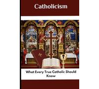 Catholicism: What Every True Catholic Should Know