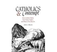 Catholics and Contempt: How Catholic Media Fuel Today's Fights, and What to Do about It