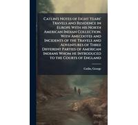 Catlin's Notes of Eight Years' Travels and Residence in Europe With his North American Indian Collection. With Anecdotes and Incidents of the Travels and Adventures of Three Different Parties of American Indians Whom he Introduced to the Courts of England