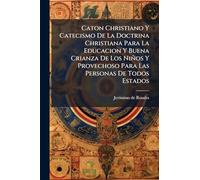 Caton Christiano Y Catecismo De La Doctrina Christiana Para La Educacion Y Buena Crianza De Los Niños Y Provechoso Para Las Personas De Todos Estados