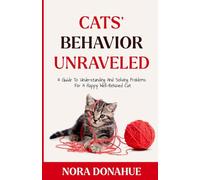 CATS’ BEHAVIOR UNRAVELED: A Guide to Understanding and Solving Problems for a Happy, Well-behaved Cat