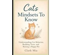 Cats Mindset to Know: A Practical Guide to Cat Behavior, Training, Nutrition, and Care for Building Trust and a Happy Home
