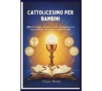 CATTOLICESIMO PER BAMBINI: UNGuida semplice alla fede, ai santi, alle preghiere e ai sacramenti che ogni giovane credente dovrebbe conoscere.