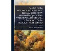Causas De La Revolucion De Francia En El Año De 1789 Y Medios De Que Se Han Valido Para Efectuarla Los Enemigos De La Religion Y Del Estado
