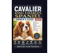 CAVALIER KING CHARLES SPANIEL OWNER'S GUIDE 2026: Daily Care, House Training, Grooming, Nutrition, Health Management, Exercise, and Real-Life Tips for Raising a Loving Cavalier