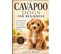 CAVAPOO DOGS FOR BEGINNERS: The Complete Guide to Training, Raising, and Caring for Your Cavapoo Puppy for a Happy, Well-Behaved Companion