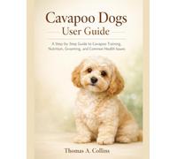 Cavapoo Dogs User Guide: A Step-by-Step Guide to Cavapoo Training, Nutrition, Grooming, and Common Health Issues