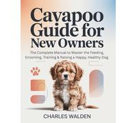 Cavapoo Guide for New Owners: The Complete Manual to Master the Feeding, Grooming, Training & Raising a Happy, Healthy Dog