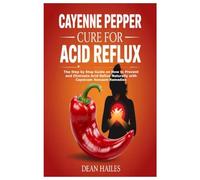 Cayenne Pepper Cure for Acid Reflux: The Step by Step Guide on How to Prevent and Eliminate Acid Reflux Naturally with Capsicum Annuum Remedies