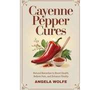 Cayenne Pepper Cures: Natural Remedies To Boost Health, Relieve Pain, And Enhance Vitality