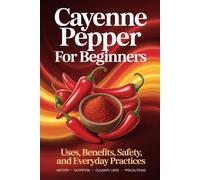 CAYENNE PEPPER FOR BEGINNERS: How to Use This Powerful Spice for Cooking and Natural Wellness