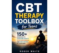 CBT Therapy Toolbox for Teens: 150+Exercises To Overcome Anxiety, Stop Overthinking And Take Control Of Your Mind