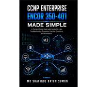 CCNP Enterprise ENCOR 350-401 Made Simple: A Practical Study Guide with Hands-On Labs, Troubleshooting Scenarios, Practice Questions, and Automation