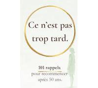 Ce n’est pas trop tard: 101 rappels pour recommencer après 50 ans