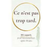 Ce n’est pas trop tard: 101 rappels pour recommencer après 50 ans