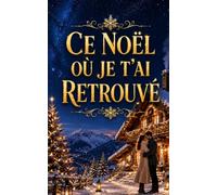 Ce Noël où Je T’ai Retrouvé: Une romance de Noël cosy entre seconde chance, chalet enneigé, secrets du passé et amour retrouvé