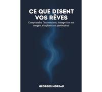 Ce que disent vos rêves: Comprendre l’inconscient, interpréter ses songes, s’explorer en profondeur.