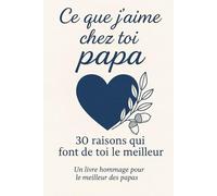 Ce que j'aime chez toi Papa 30 raisons qui font de toi le meilleur: un livre hommage pour le meilleur des papas, Le Livre Souvenir à Offrir pour la Fête des pères, Anniversaire ou Noël