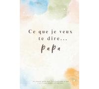 Ce que je veux te dire… Papa: Un Journal Guidé à Compléter pour Écrire à Son Papa - Vos Souvenirs, Votre Reconnaissance, Vos Mercis… - Un Cadeau Unique et Touchant à Offrir à Son Papa.