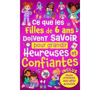 Ce Que Les Filles de 6 ans Doivent Savoir Pour Grandir Heureuses et Confiantes: Comprendre ses émotions, développer son autonomie et apprendre à mieux ... - Cadeau idéal pour une enfant de 6 ans