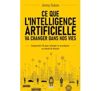 Ce que l'Intelligence artificielle va changer dans nos vies: Comprendre l'IA pour anticiper et se préparer au monde de demain