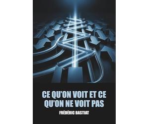 Ce qu'on voit et ce qu'on ne voit pas - Frédéric Bastiat - Édition Originale et Intégrale avec biographie de l'auteur