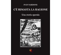 C'è rimasta la ragione. Una storia operaia